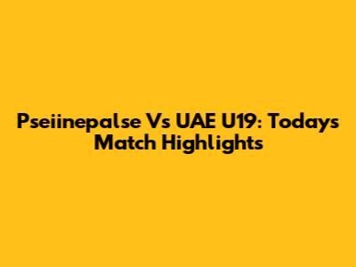 Pseiinepalse Vs UAE U19: Today's Match Highlights