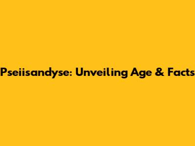 Pseiisandyse: Unveiling Age & Facts