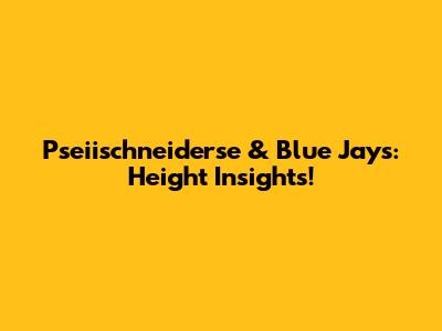 Pseiischneiderse & Blue Jays: Height Insights!