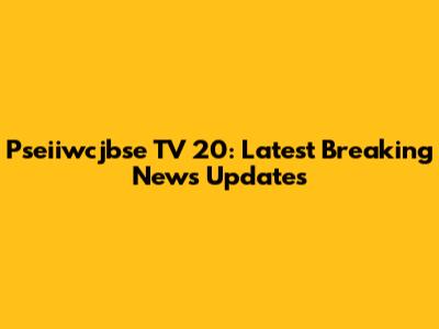 Pseiiwcjbse TV 20: Latest Breaking News Updates