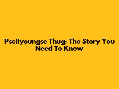 Pseiiyoungse Thug: The Story You Need To Know