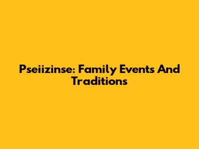Pseiizinse: Family Events And Traditions