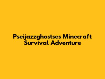 Pseijazzghostse's Minecraft Survival Adventure
