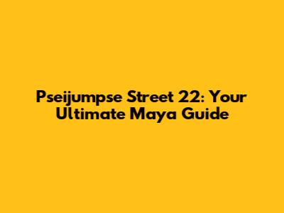Pseijumpse Street 22: Your Ultimate Maya Guide