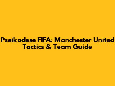 Pseikodese FIFA: Manchester United Tactics & Team Guide