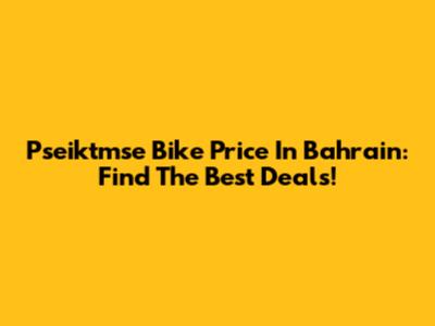 Pseiktmse Bike Price In Bahrain: Find The Best Deals!