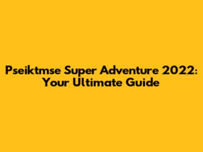 Pseiktmse Super Adventure 2022: Your Ultimate Guide