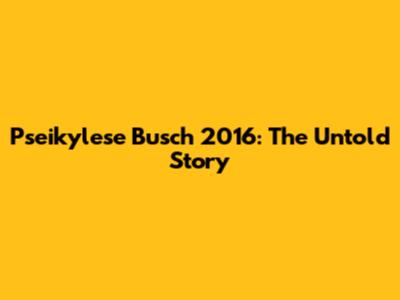 Pseikylese Busch 2016: The Untold Story