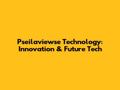 Pseilaviewse Technology: Innovation & Future Tech