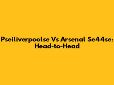 Pseiliverpoolse Vs Arsenal Se44se: Head-to-Head
