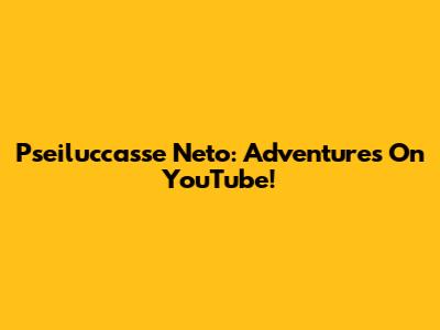 Pseiluccasse Neto: Adventures On YouTube!