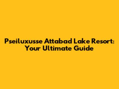 Pseiluxusse Attabad Lake Resort: Your Ultimate Guide