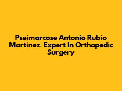 Pseimarcose Antonio Rubio Martinez: Expert In Orthopedic Surgery