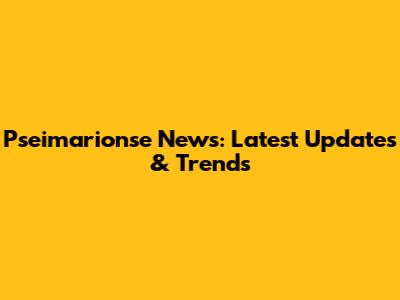 Pseimarionse News: Latest Updates & Trends
