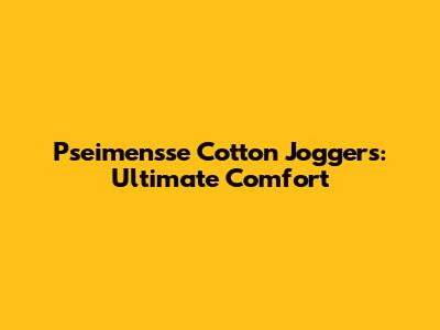 Pseimensse Cotton Joggers: Ultimate Comfort