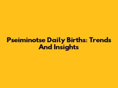 Pseiminotse Daily Births: Trends And Insights