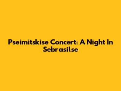 Pseimitskise Concert: A Night In Sebrasilse