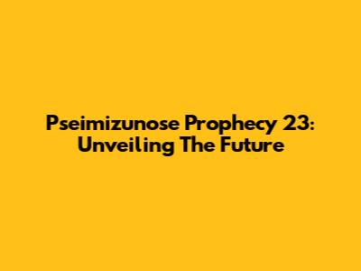Pseimizunose Prophecy 23: Unveiling The Future