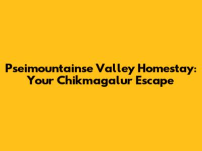 Pseimountainse Valley Homestay: Your Chikmagalur Escape