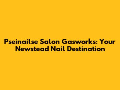 Pseinailse Salon Gasworks: Your Newstead Nail Destination