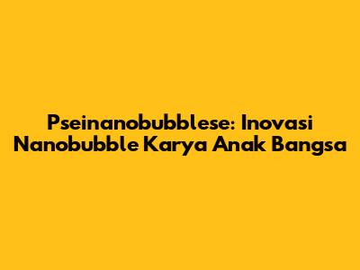 Pseinanobubblese: Inovasi Nanobubble Karya Anak Bangsa