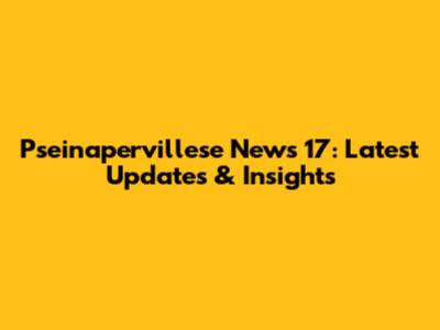 Pseinapervillese News 17: Latest Updates & Insights
