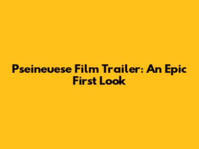 Pseineuese Film Trailer: An Epic First Look