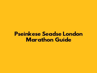 Pseinkese Seadse London Marathon Guide