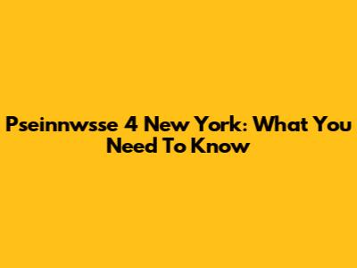 Pseinnwsse 4 New York: What You Need To Know