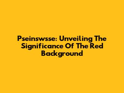 Pseinswsse: Unveiling The Significance Of The Red Background