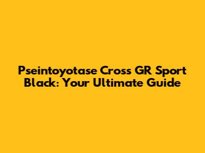 Pseintoyotase Cross GR Sport Black: Your Ultimate Guide