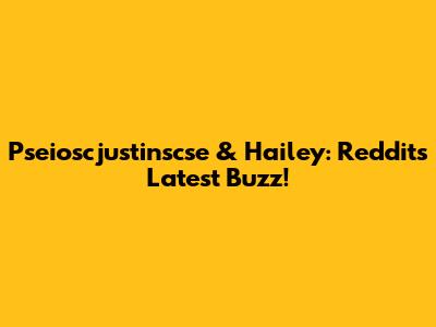 Pseioscjustinscse & Hailey: Reddit's Latest Buzz!