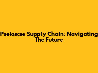 Pseioscse Supply Chain: Navigating The Future