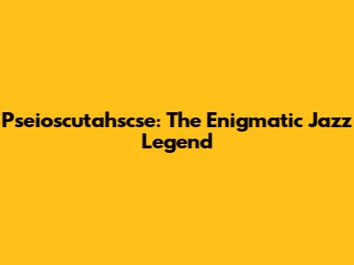 Pseioscutahscse: The Enigmatic Jazz Legend