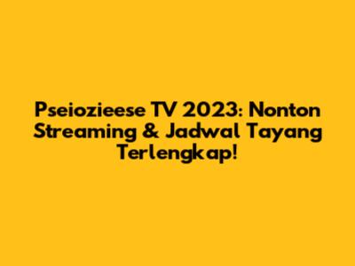 Pseiozieese TV 2023: Nonton Streaming & Jadwal Tayang Terlengkap!