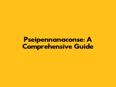 Pseipennanaconse: A Comprehensive Guide