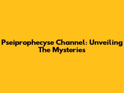 Pseiprophecyse Channel: Unveiling The Mysteries