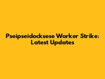 Pseipseidocksese Worker Strike: Latest Updates