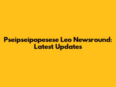 Pseipseipopesese Leo Newsround: Latest Updates
