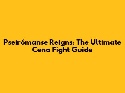 Pseirómanse Reigns: The Ultimate Cena Fight Guide