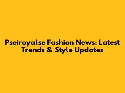 Pseiroyalse Fashion News: Latest Trends & Style Updates