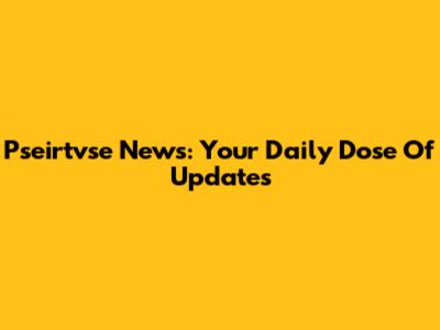 Pseirtvse News: Your Daily Dose Of Updates
