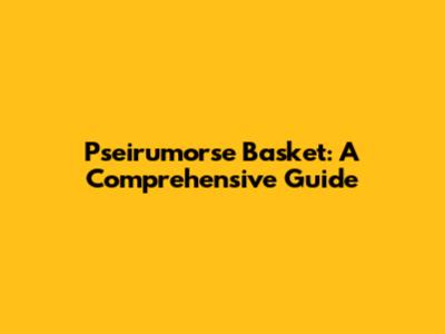 Pseirumorse Basket: A Comprehensive Guide