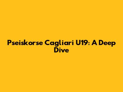 Pseiskorse Cagliari U19: A Deep Dive