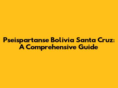 Pseispartanse Bolivia Santa Cruz: A Comprehensive Guide