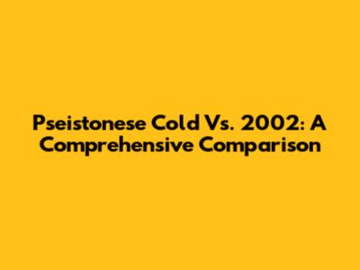 Pseistonese Cold Vs. 2002: A Comprehensive Comparison
