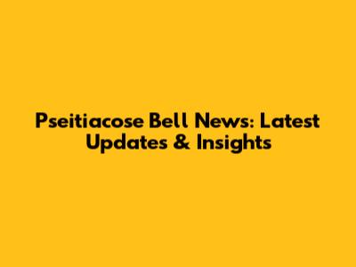 Pseitiacose Bell News: Latest Updates & Insights