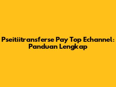 Pseitiitransferse Pay Top Echannel: Panduan Lengkap