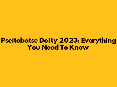 Pseitobotse Dolly 2023: Everything You Need To Know