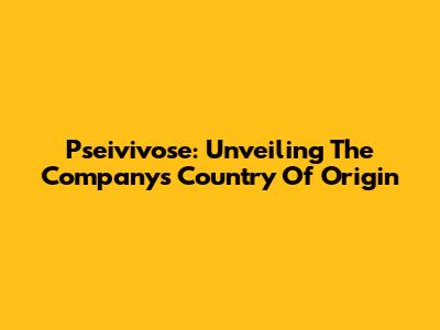 Pseivivose: Unveiling The Company's Country Of Origin